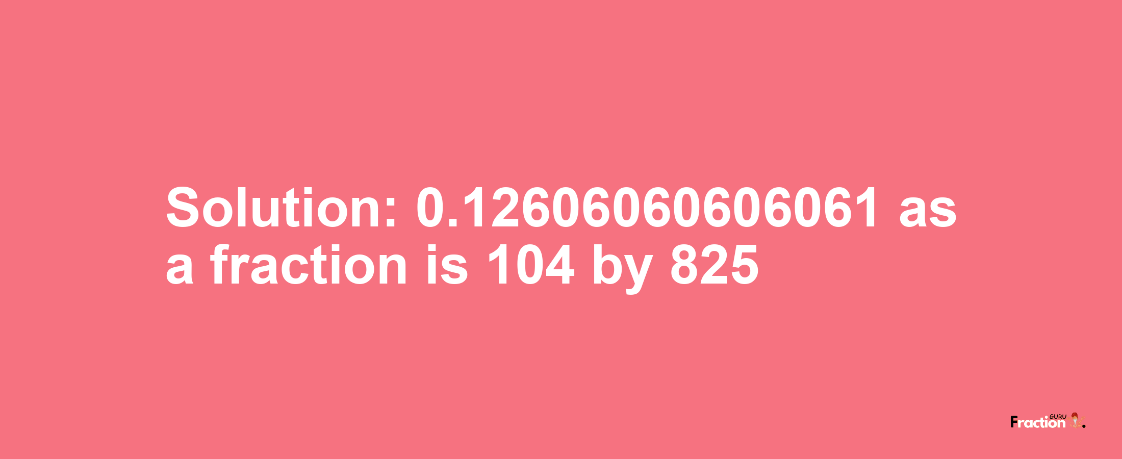 Solution:0.12606060606061 as a fraction is 104/825